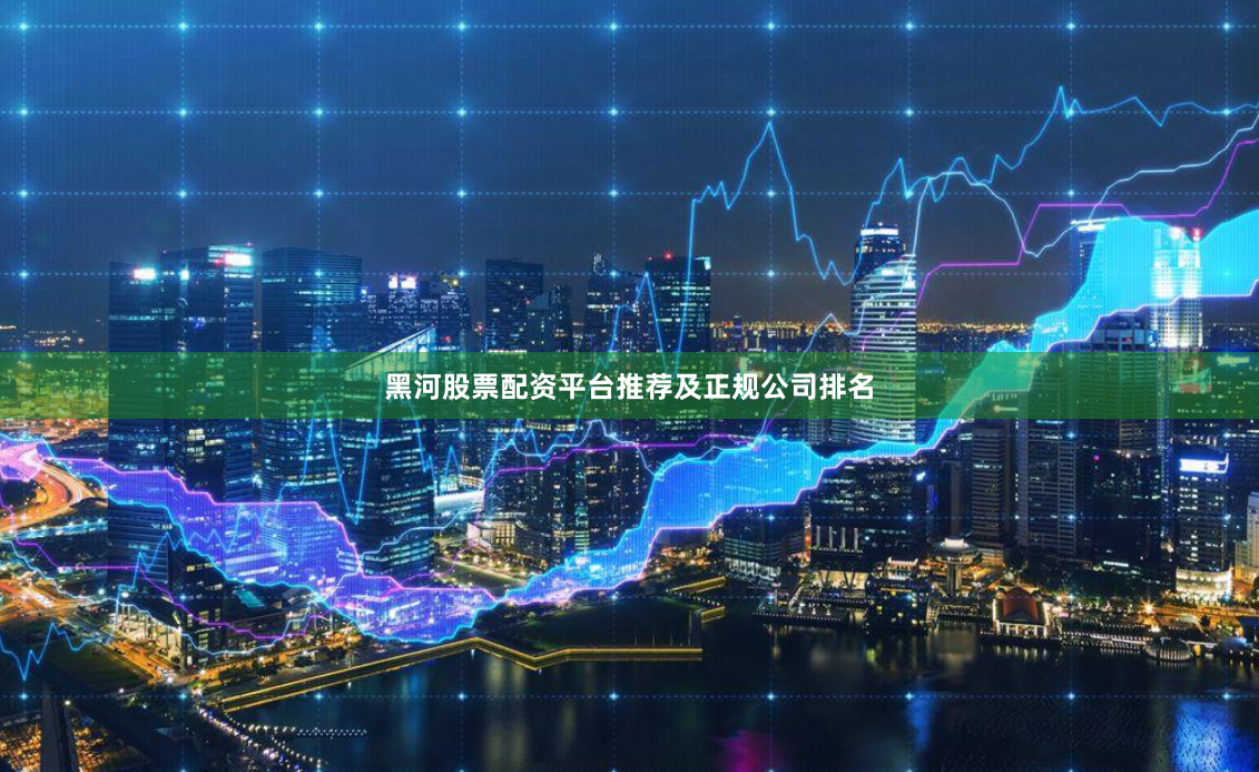 黑河股票配资平台推荐及正规公司排名