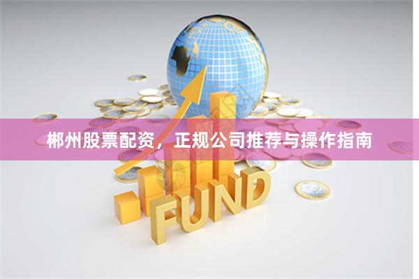 郴州股票配资，正规公司推荐与操作指南