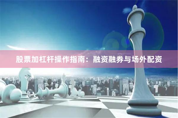 股票加杠杆操作指南：融资融券与场外配资