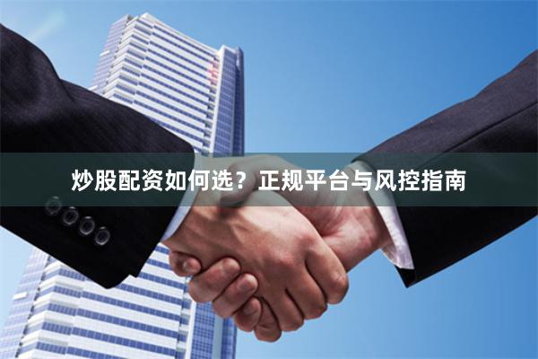 炒股配资如何选?正规平台与风控指南