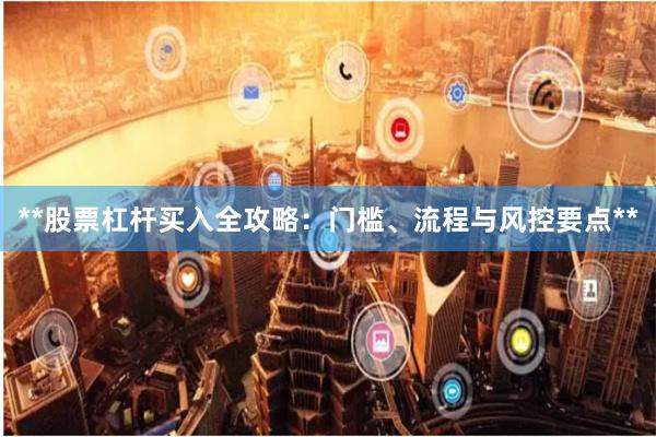 **股票杠杆买入全攻略：门槛、流程与风控要点**