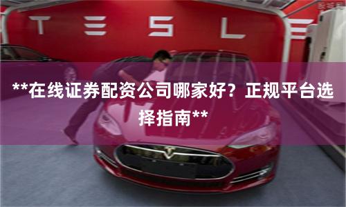 **在线证券配资公司哪家好？正规平台选择指南**
