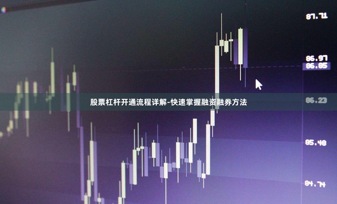 股票杠杆开通流程详解-快速掌握融资融券方法