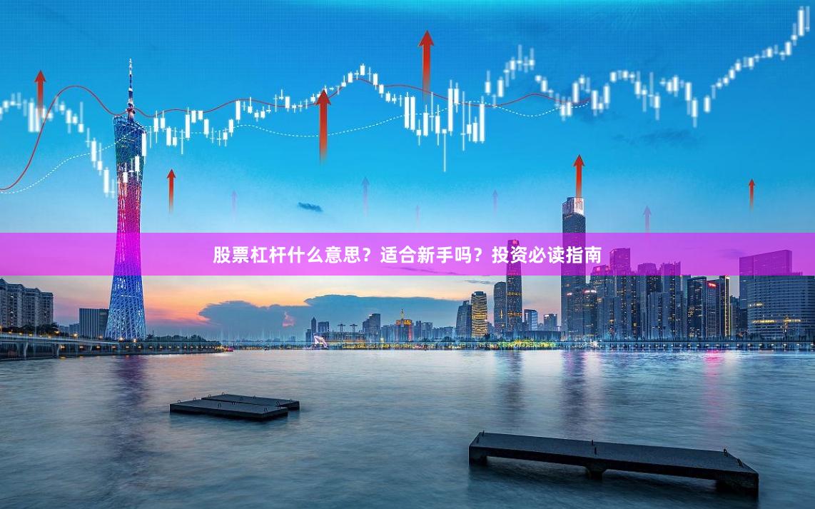 股票杠杆什么意思？适合新手吗？投资必读指南