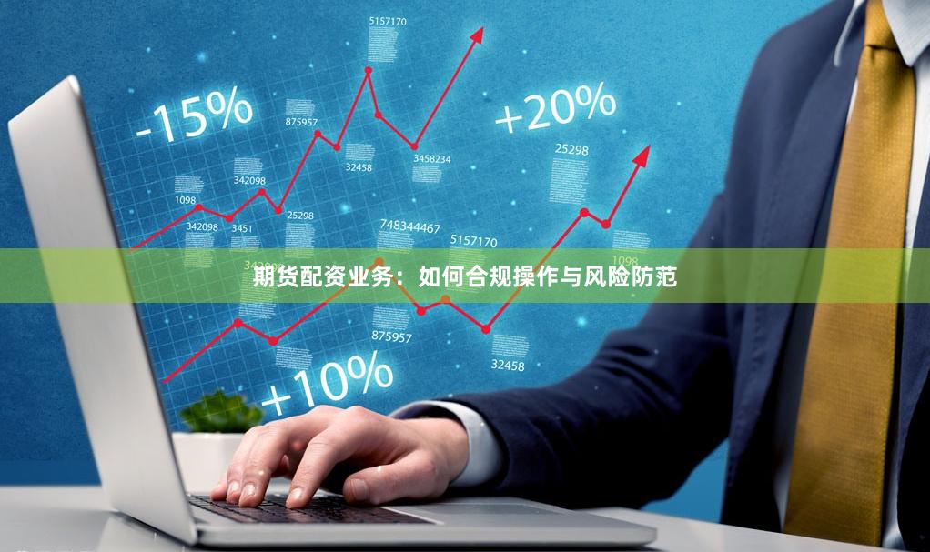 期货配资业务:如何合规操作与风险防范