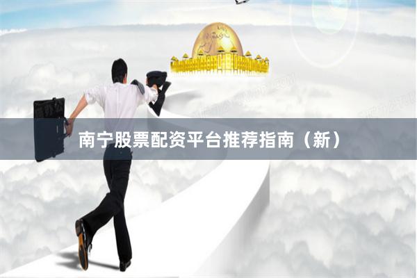 南宁股票配资平台推荐指南（新）