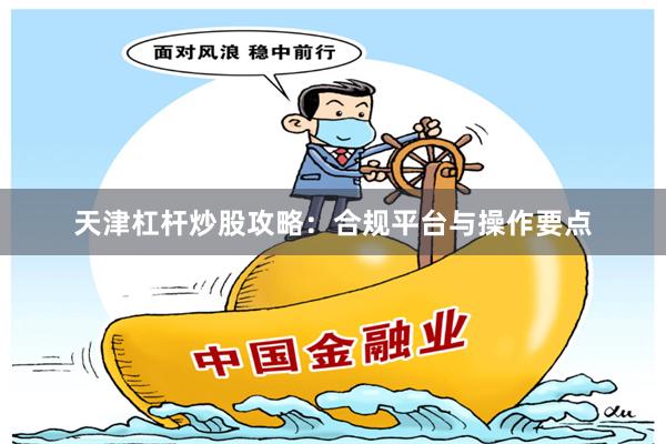 天津杠杆炒股攻略：合规平台与操作要点