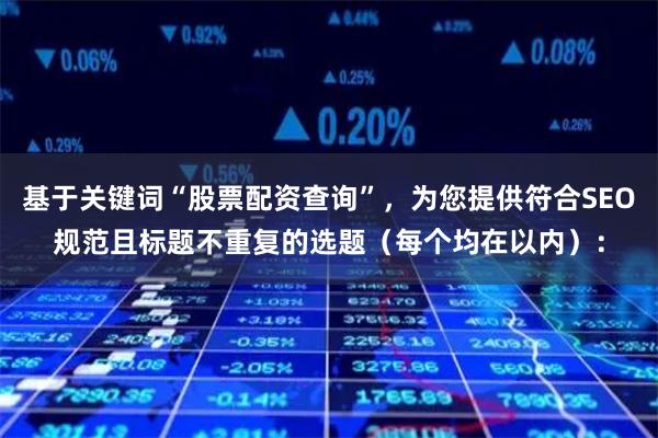 基于关键词“股票配资查询”，为您提供符合SEO规范且标题不重复的选题（每个均在以内）：