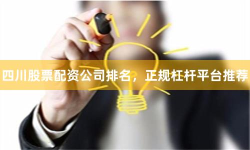 四川股票配资公司排名，正规杠杆平台推荐