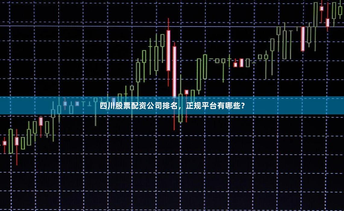 四川股票配资公司排名，正规平台有哪些？